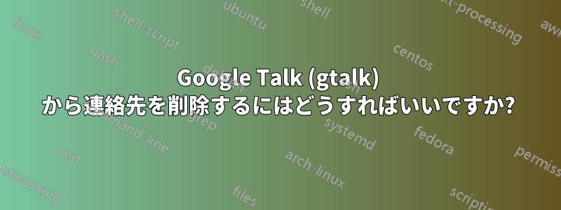 Google Talk (gtalk) から連絡先を削除するにはどうすればいいですか?