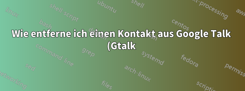 Wie entferne ich einen Kontakt aus Google Talk (Gtalk)?