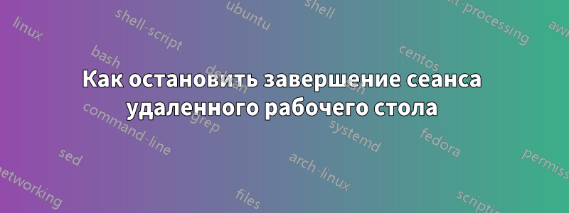 Как остановить завершение сеанса удаленного рабочего стола