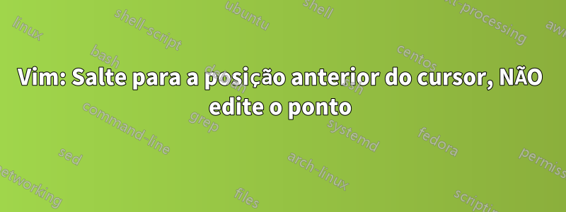 Vim: Salte para a posição anterior do cursor, NÃO edite o ponto