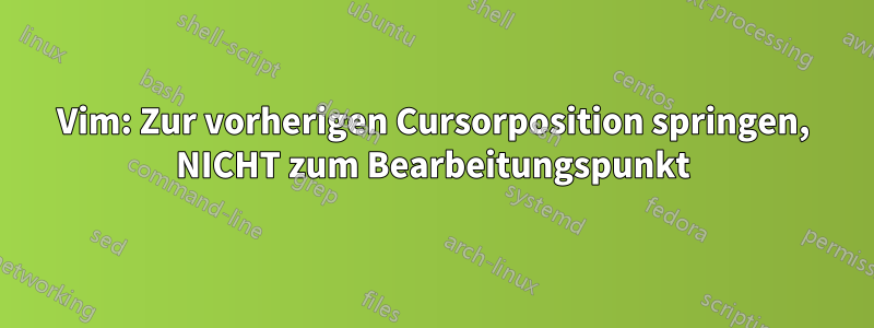 Vim: Zur vorherigen Cursorposition springen, NICHT zum Bearbeitungspunkt