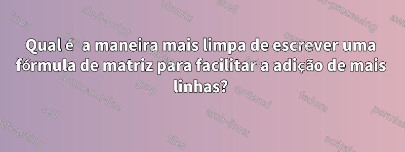 Qual é a maneira mais limpa de escrever uma fórmula de matriz para facilitar a adição de mais linhas?