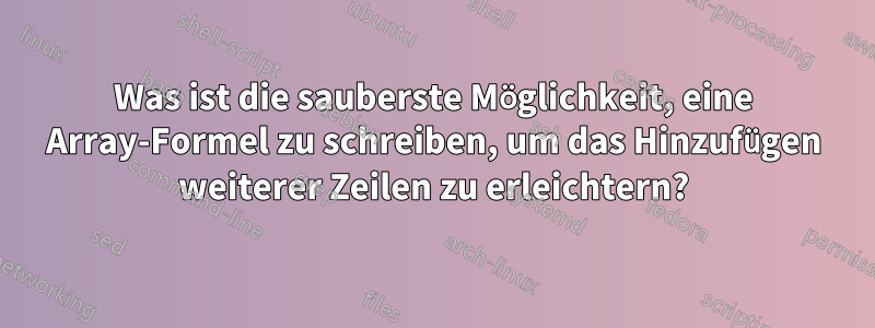 Was ist die sauberste Möglichkeit, eine Array-Formel zu schreiben, um das Hinzufügen weiterer Zeilen zu erleichtern?