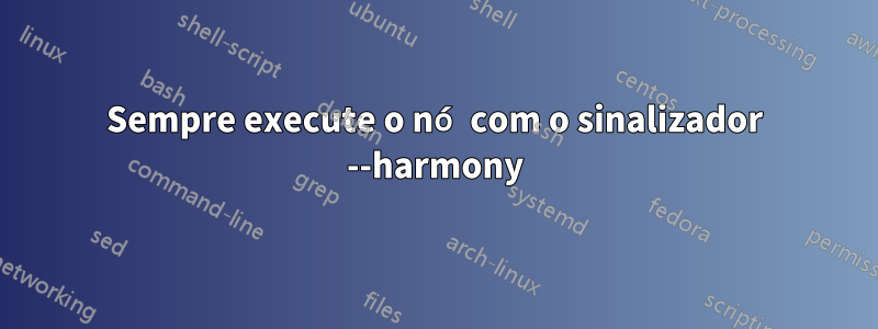 Sempre execute o nó com o sinalizador --harmony