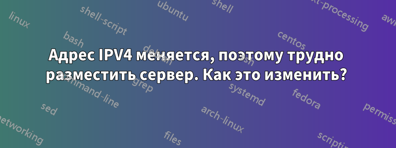 Адрес IPV4 меняется, поэтому трудно разместить сервер. Как это изменить?