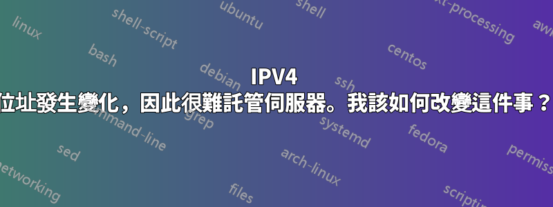 IPV4 位址發生變化，因此很難託管伺服器。我該如何改變這件事？