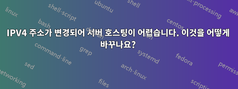 IPV4 주소가 변경되어 서버 호스팅이 어렵습니다. 이것을 어떻게 바꾸나요?