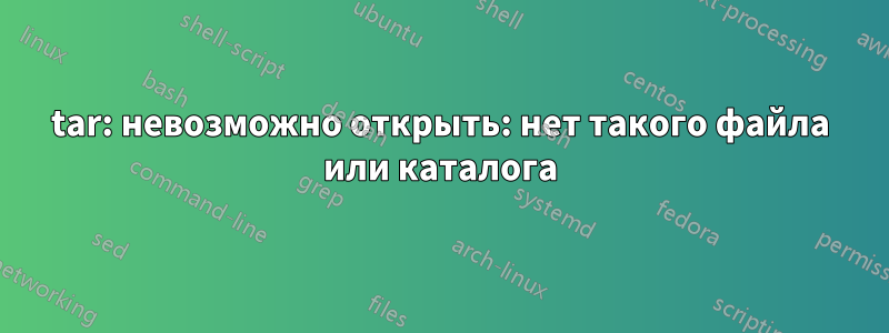 tar: невозможно открыть: нет такого файла или каталога