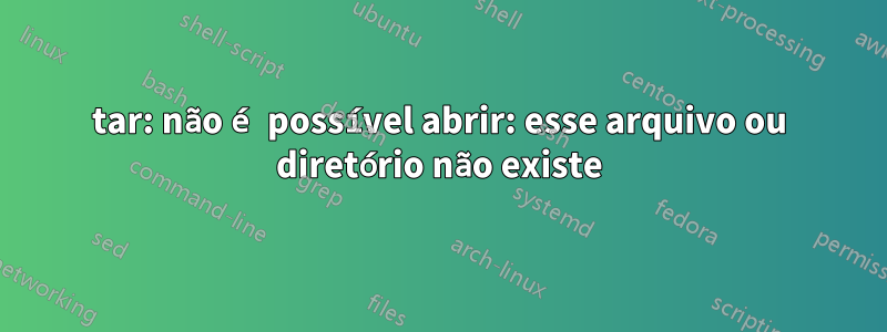tar: não é possível abrir: esse arquivo ou diretório não existe