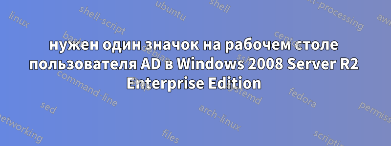 нужен один значок на рабочем столе пользователя AD в Windows 2008 Server R2 Enterprise Edition