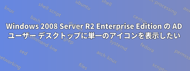 Windows 2008 Server R2 Enterprise Edition の AD ユーザー デスクトップに単一のアイコンを表示したい