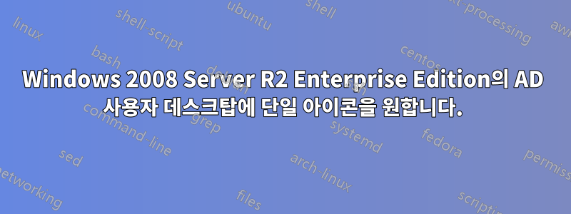 Windows 2008 Server R2 Enterprise Edition의 AD 사용자 데스크탑에 단일 아이콘을 원합니다.