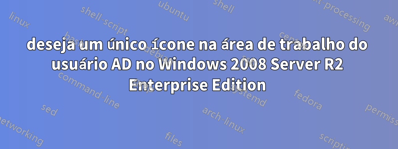 deseja um único ícone na área de trabalho do usuário AD no Windows 2008 Server R2 Enterprise Edition