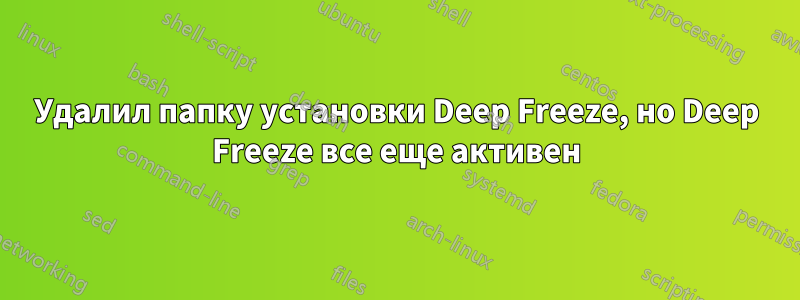 Удалил папку установки Deep Freeze, но Deep Freeze все еще активен