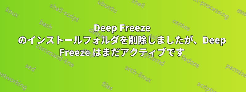 Deep Freeze のインストールフォルダを削除しましたが、Deep Freeze はまだアクティブです