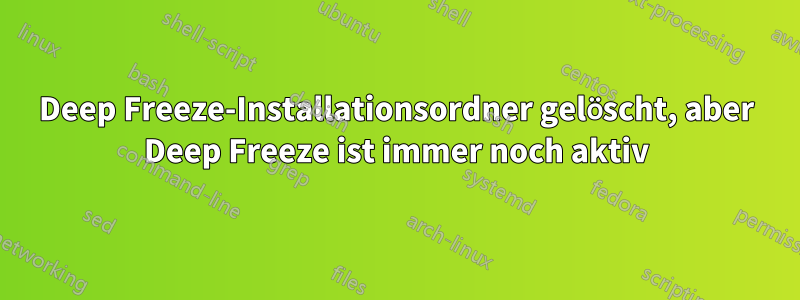 Deep Freeze-Installationsordner gelöscht, aber Deep Freeze ist immer noch aktiv
