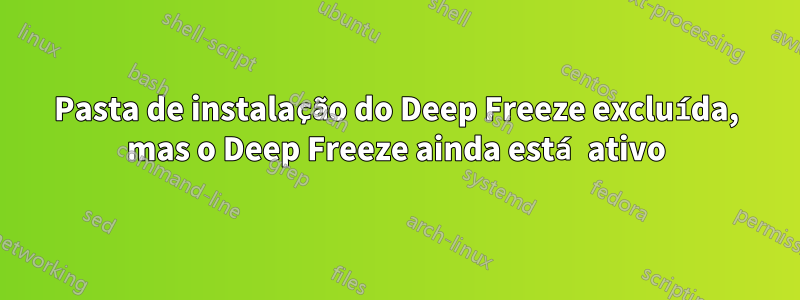 Pasta de instalação do Deep Freeze excluída, mas o Deep Freeze ainda está ativo