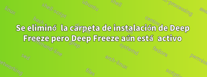 Se eliminó la carpeta de instalación de Deep Freeze pero Deep Freeze aún está activo