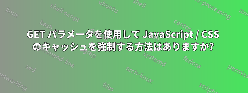 GET パラメータを使用して JavaScript / CSS のキャッシュを強制する方法はありますか?
