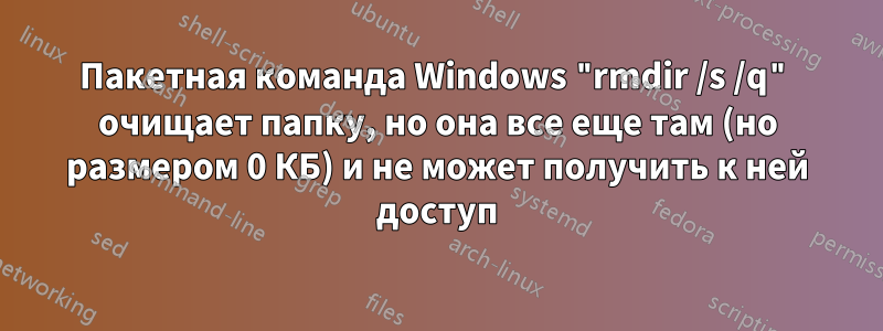 Пакетная команда Windows "rmdir /s /q" очищает папку, но она все еще там (но размером 0 КБ) и не может получить к ней доступ