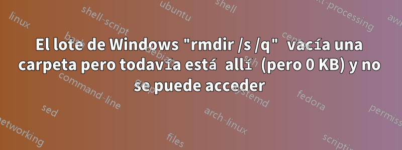 El lote de Windows "rmdir /s /q" vacía una carpeta pero todavía está allí (pero 0 KB) y no se puede acceder