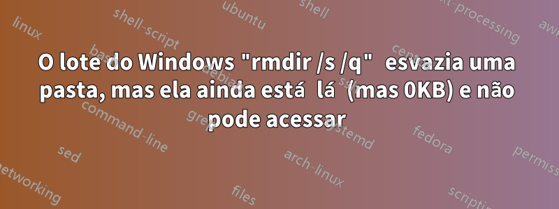 O lote do Windows "rmdir /s /q" esvazia uma pasta, mas ela ainda está lá (mas 0KB) e não pode acessar