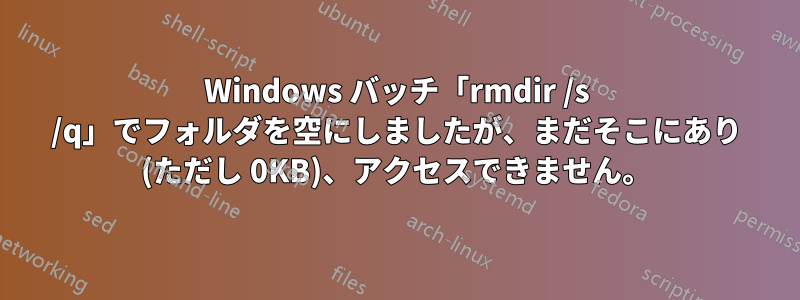 Windows バッチ「rmdir /s /q」でフォルダを空にしましたが、まだそこにあり (ただし 0KB)、アクセスできません。