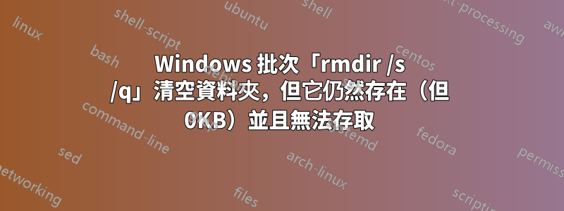 Windows 批次「rmdir /s /q」清空資料夾，但它仍然存在（但 0KB）並且無法存取