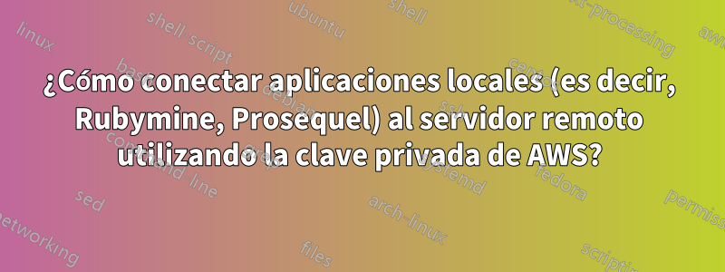 ¿Cómo conectar aplicaciones locales (es decir, Rubymine, Prosequel) al servidor remoto utilizando la clave privada de AWS?