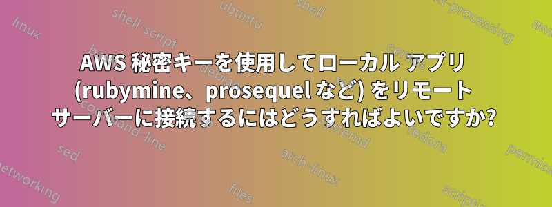 AWS 秘密キーを使用してローカル アプリ (rubymine、prosequel など) をリモート サーバーに接続するにはどうすればよいですか?