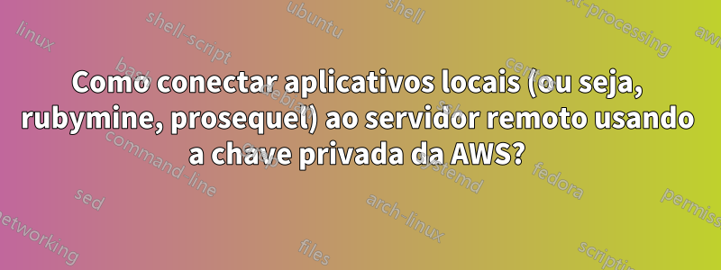 Como conectar aplicativos locais (ou seja, rubymine, prosequel) ao servidor remoto usando a chave privada da AWS?