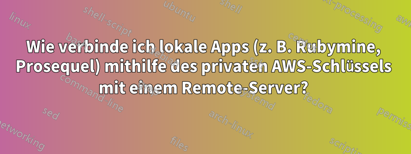 Wie verbinde ich lokale Apps (z. B. Rubymine, Prosequel) mithilfe des privaten AWS-Schlüssels mit einem Remote-Server?