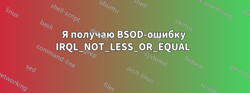 Я получаю BSOD-ошибку IRQL_NOT_LESS_OR_EQUAL 