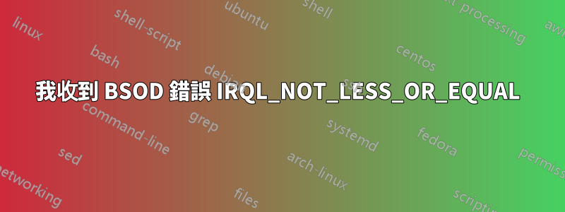 我收到 BSOD 錯誤 IRQL_NOT_LESS_OR_EQUAL 