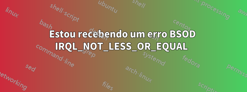 Estou recebendo um erro BSOD IRQL_NOT_LESS_OR_EQUAL 