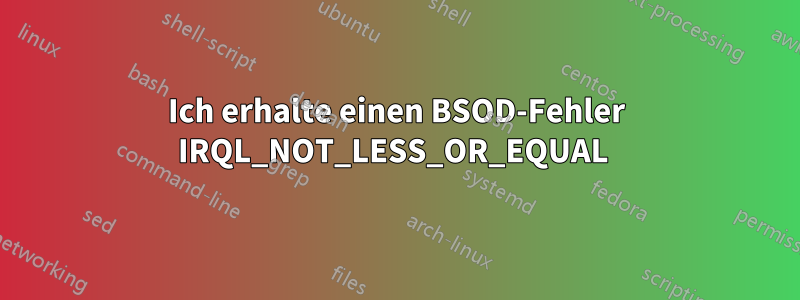 Ich erhalte einen BSOD-Fehler IRQL_NOT_LESS_OR_EQUAL 