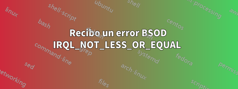 Recibo un error BSOD IRQL_NOT_LESS_OR_EQUAL 