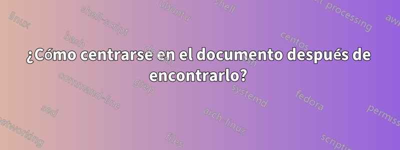 ¿Cómo centrarse en el documento después de encontrarlo?