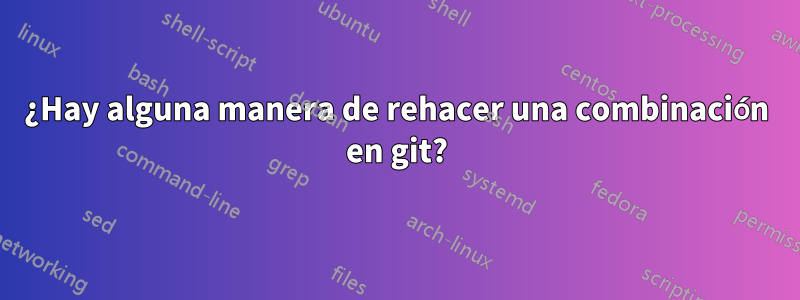¿Hay alguna manera de rehacer una combinación en git?