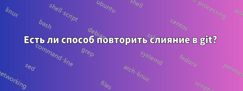 Есть ли способ повторить слияние в git?