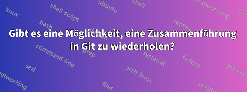 Gibt es eine Möglichkeit, eine Zusammenführung in Git zu wiederholen?