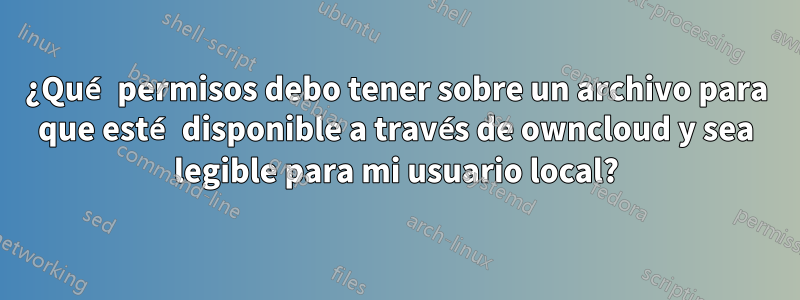 ¿Qué permisos debo tener sobre un archivo para que esté disponible a través de owncloud y sea legible para mi usuario local?