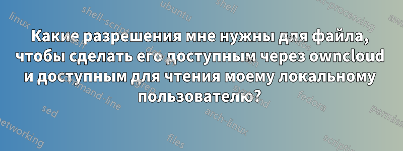 Какие разрешения мне нужны для файла, чтобы сделать его доступным через owncloud и доступным для чтения моему локальному пользователю?