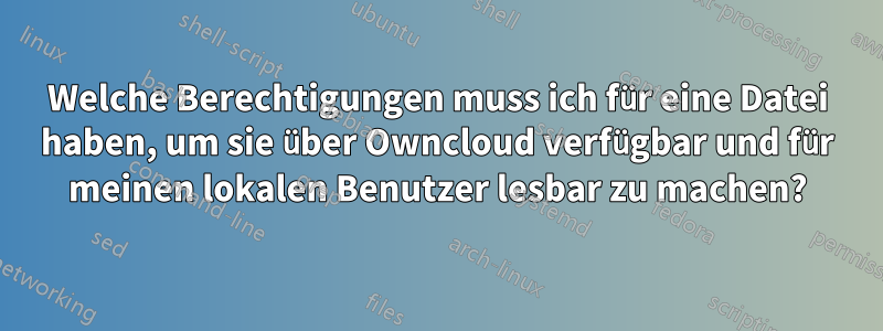 Welche Berechtigungen muss ich für eine Datei haben, um sie über Owncloud verfügbar und für meinen lokalen Benutzer lesbar zu machen?
