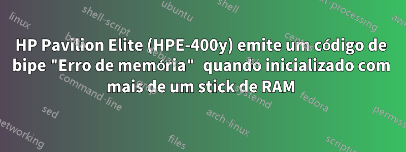HP Pavilion Elite (HPE-400y) emite um código de bipe "Erro de memória" quando inicializado com mais de um stick de RAM