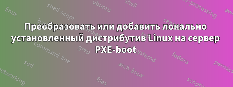 Преобразовать или добавить локально установленный дистрибутив Linux на сервер PXE-boot