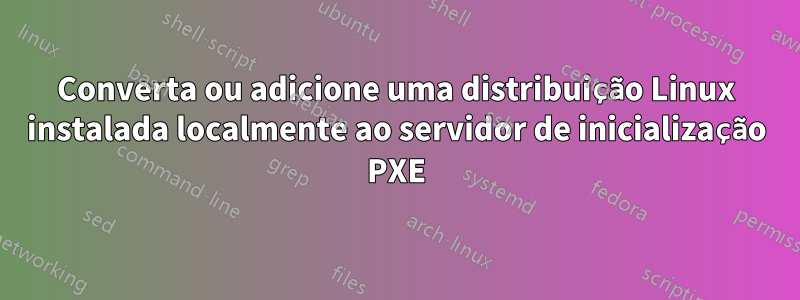 Converta ou adicione uma distribuição Linux instalada localmente ao servidor de inicialização PXE