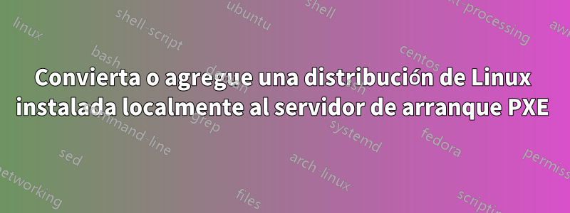 Convierta o agregue una distribución de Linux instalada localmente al servidor de arranque PXE