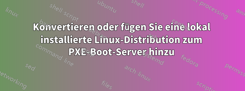 Konvertieren oder fügen Sie eine lokal installierte Linux-Distribution zum PXE-Boot-Server hinzu
