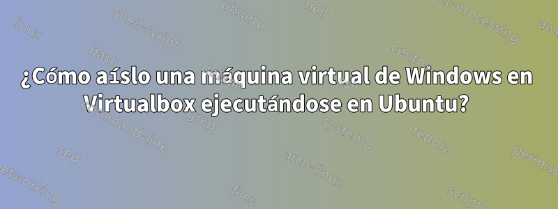 ¿Cómo aíslo una máquina virtual de Windows en Virtualbox ejecutándose en Ubuntu?